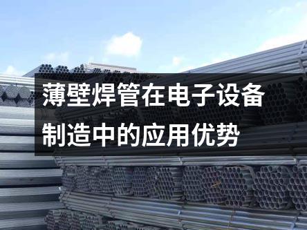薄壁焊管在電子設(shè)備制造中的應(yīng)用優(yōu)勢