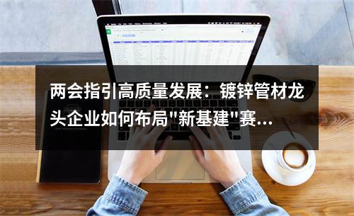 兩會指引高質量發展：<a href=http://www.hexinkeji.com.cn/ target=_blank class=infotextkey>鍍鋅管</a>材龍頭企業如何布局